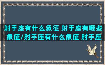 射手座有什么象征 射手座有哪些象征/射手座有什么象征 射手座有哪些象征-我的网站